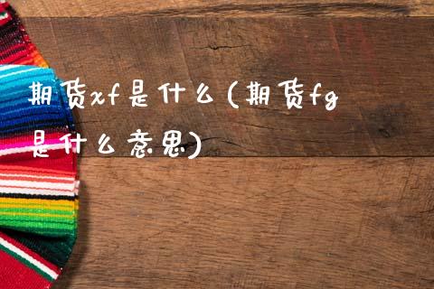期货xf是什么(期货fg是什么意思)_https://www.zghnxxa.com_国际期货_第1张