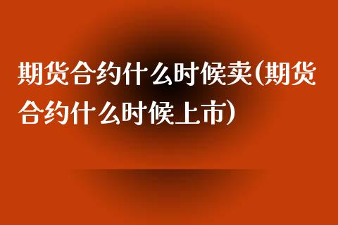 期货合约什么时候卖(期货合约什么时候上市)_https://www.zghnxxa.com_期货直播室_第1张