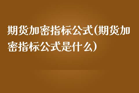 期货加密指标公式(期货加密指标公式是什么)_国际期货_第1张_期货直播室 期货加密指标公式(期货加密指标公式是什么)_https://www.zghnxxa.com_国际期货_第1张