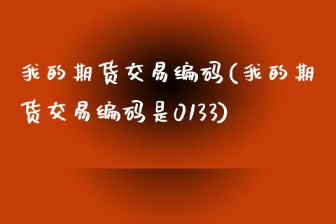 我的期货交易编码(我的期货交易编码是0133)_https://www.zghnxxa.com_内盘期货_第1张