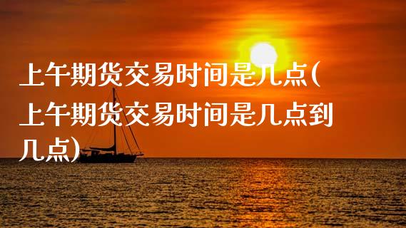 上午期货交易时间是几点(上午期货交易时间是几点到几点)_https://www.zghnxxa.com_黄金期货_第1张