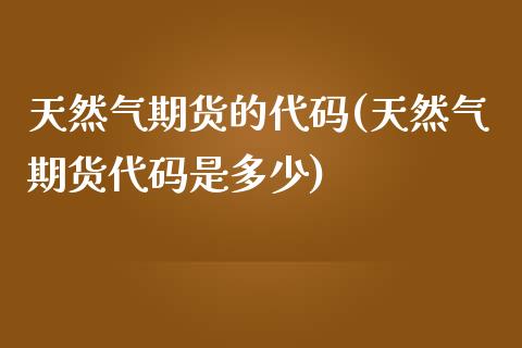 天然气期货的代码(天然气期货代码是多少)_内盘期货_第1张_期货直播室 天然气期货的代码(天然气期货代码是多少)_https://www.zghnxxa.com_内盘期货_第1张