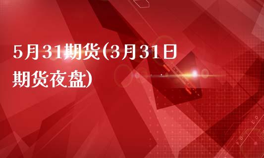 5月31期货(3月31日期货夜盘)_国际期货_第1张_期货直播室 5月31期货(3月31日期货夜盘)_https://www.zghnxxa.com_国际期货_第1张