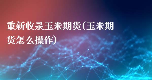 重新收录玉米期货(玉米期货怎么操作)_国际期货_第1张_期货直播室 重新收录玉米期货(玉米期货怎么操作)_https://www.zghnxxa.com_国际期货_第1张