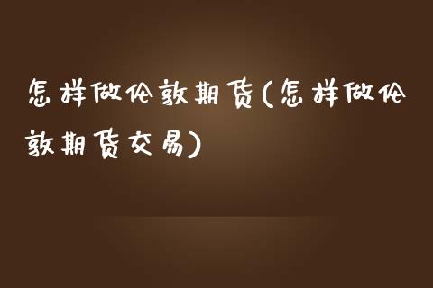 怎样做伦敦期货(怎样做伦敦期货交易)_https://www.zghnxxa.com_期货直播室_第1张