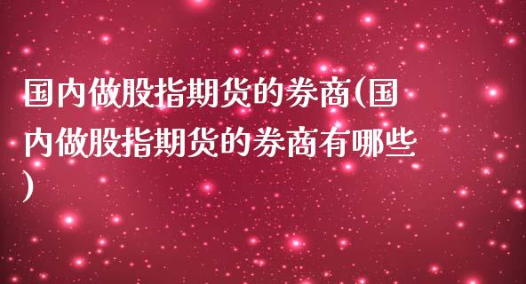 国内做股指期货的券商(国内做股指期货的券商有哪些)_内盘期货_第1张_期货直播室 国内做股指期货的券商(国内做股指期货的券商有哪些)_https://www.zghnxxa.com_内盘期货_第1张
