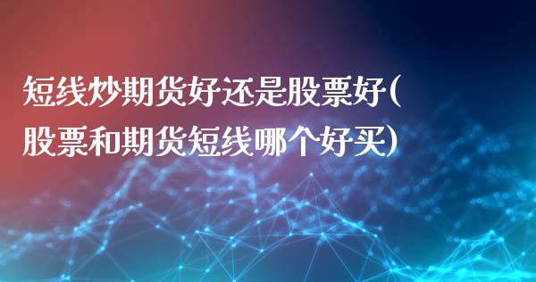短线炒期货好还是股票好(股票和期货短线哪个好买)_黄金期货_第1张_期货直播室 短线炒期货好还是股票好(股票和期货短线哪个好买)_https://www.zghnxxa.com_黄金期货_第1张