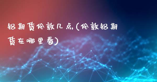 铝期货伦敦几点(伦敦铝期货在哪里看)_国际期货_第1张_期货直播室 铝期货伦敦几点(伦敦铝期货在哪里看)_https://www.zghnxxa.com_国际期货_第1张