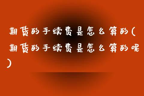 期货的手续费是怎么算的(期货的手续费是怎么算的呢)_https://www.zghnxxa.com_内盘期货_第1张