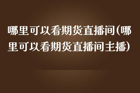 哪里可以看期货直播间(哪里可以看期货直播间主播)_黄金期货_第1张_期货直播室 哪里可以看期货直播间(哪里可以看期货直播间主播)_https://www.zghnxxa.com_黄金期货_第1张