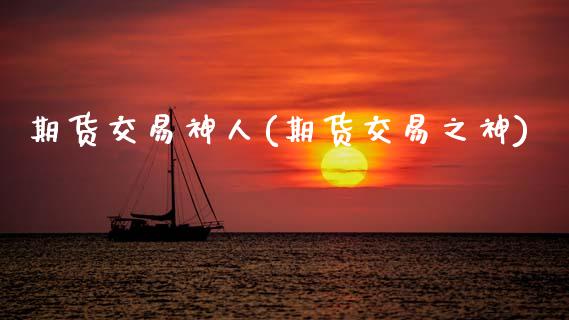 期货交易神人(期货交易之神)_https://www.zghnxxa.com_期货直播室_第1张