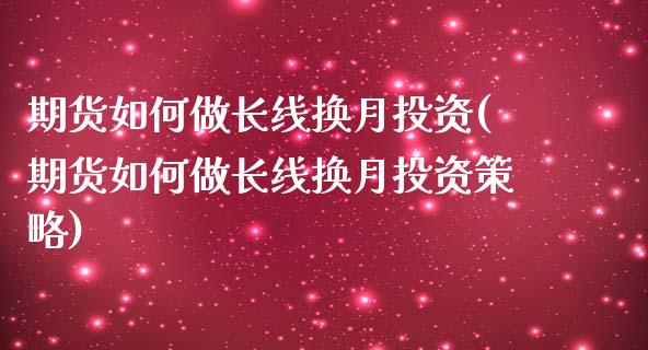 期货如何做长线换月投资(期货如何做长线换月投资策略)_https://www.zghnxxa.com_国际期货_第1张