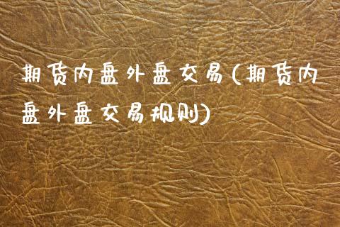 期货内盘外盘交易(期货内盘外盘交易规则)_内盘期货_第1张_期货直播室 期货内盘外盘交易(期货内盘外盘交易规则)_https://www.zghnxxa.com_内盘期货_第1张
