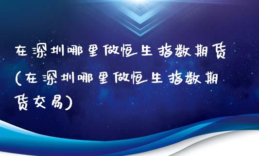 在深圳哪里做恒生指数期货(在深圳哪里做恒生指数期货交易)_黄金期货_第1张_期货直播室 在深圳哪里做恒生指数期货(在深圳哪里做恒生指数期货交易)_https://www.zghnxxa.com_黄金期货_第1张
