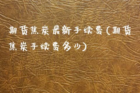 期货焦炭最新手续费(期货焦炭手续费多少)_黄金期货_第1张_期货直播室 期货焦炭最新手续费(期货焦炭手续费多少)_https://www.zghnxxa.com_黄金期货_第1张