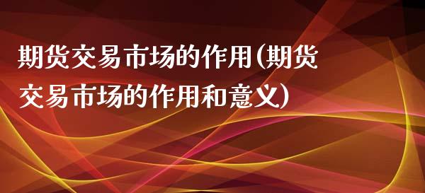 期货交易市场的作用(期货交易市场的作用和意义)_https://www.zghnxxa.com_期货直播室_第1张
