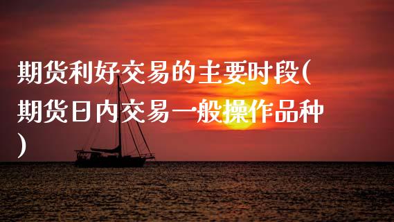 期货利好交易的主要时段(期货日内交易一般操作品种)_https://www.zghnxxa.com_黄金期货_第1张
