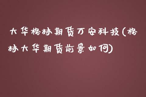 大华格林期货万安科技(格林大华期货前景如何)_https://www.zghnxxa.com_黄金期货_第1张