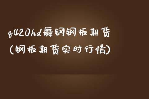 q420hd舞钢钢板期货(钢板期货实时行情)_期货直播室_第1张_期货直播室 q420hd舞钢钢板期货(钢板期货实时行情)_https://www.zghnxxa.com_期货直播室_第1张