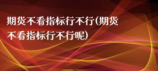 期货不看指标行不行(期货不看指标行不行呢)_https://www.zghnxxa.com_黄金期货_第1张