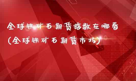 全球铁矿石期货指数在哪看(全球铁矿石期货市场)_国际期货_第1张_期货直播室 全球铁矿石期货指数在哪看(全球铁矿石期货市场)_https://www.zghnxxa.com_国际期货_第1张