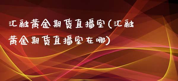 汇融黄金期货直播室(汇融黄金期货直播室在哪)_国际期货_第1张_期货直播室 汇融黄金期货直播室(汇融黄金期货直播室在哪)_https://www.zghnxxa.com_国际期货_第1张