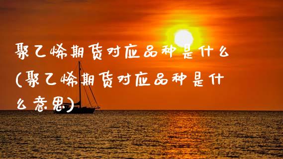聚乙烯期货对应品种是什么(聚乙烯期货对应品种是什么意思)_https://www.zghnxxa.com_期货直播室_第1张