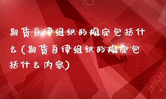 期货自律组织的规定包括什么(期货自律组织的规定包括什么内容)_期货直播室_第1张_期货直播室 期货自律组织的规定包括什么(期货自律组织的规定包括什么内容)_https://www.zghnxxa.com_期货直播室_第1张