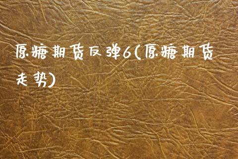 原糖期货反弹6(原糖期货走势)_黄金期货_第1张_期货直播室 原糖期货反弹6(原糖期货走势)_https://www.zghnxxa.com_黄金期货_第1张