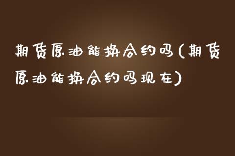 期货原油能换合约吗(期货原油能换合约吗现在)_https://www.zghnxxa.com_期货直播室_第1张