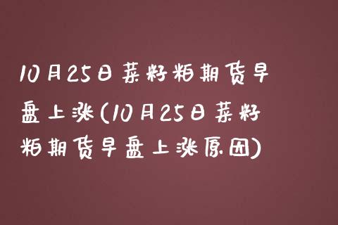 10月25日菜籽粕期货早盘上涨(10月25日菜籽粕期货早盘上涨原因)_https://www.zghnxxa.com_国际期货_第1张