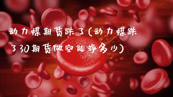 动力煤期货跌了(动力煤跌了30期货做空能挣多少)_https://www.zghnxxa.com_期货直播室_第1张