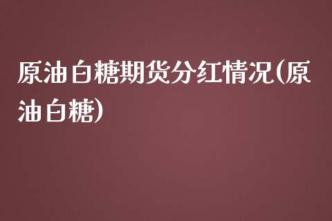 原油白糖期货分红情况(原油白糖)_内盘期货_第1张_期货直播室 原油白糖期货分红情况(原油白糖)_https://www.zghnxxa.com_内盘期货_第1张