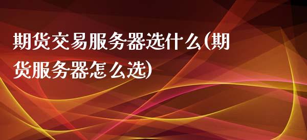 期货交易服务器选什么(期货服务器怎么选)_期货直播室_第1张_期货直播室 期货交易服务器选什么(期货服务器怎么选)_https://www.zghnxxa.com_期货直播室_第1张