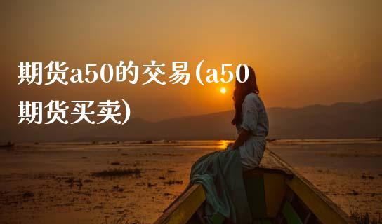期货a50的交易(a50期货买卖)_内盘期货_第1张_期货直播室 期货a50的交易(a50期货买卖)_https://www.zghnxxa.com_内盘期货_第1张