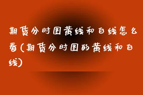 期货分时图黄线和白线怎么看(期货分时图的黄线和白线)_期货直播室_第1张_期货直播室 期货分时图黄线和白线怎么看(期货分时图的黄线和白线)_https://www.zghnxxa.com_期货直播室_第1张
