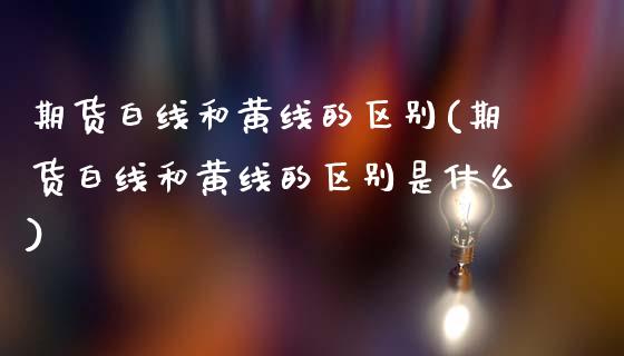 期货白线和黄线的区别(期货白线和黄线的区别是什么)_https://www.zghnxxa.com_国际期货_第1张