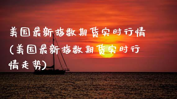 美国最新指数期货实时行情(美国最新指数期货实时行情走势)_https://www.zghnxxa.com_黄金期货_第1张