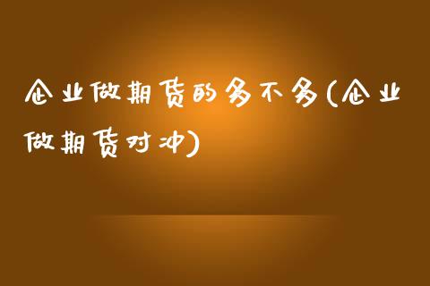 企业做期货的多不多(企业做期货对冲)_黄金期货_第1张_期货直播室 企业做期货的多不多(企业做期货对冲)_https://www.zghnxxa.com_黄金期货_第1张
