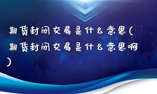 期货封闭交易是什么意思(期货封闭交易是什么意思啊)_期货直播室_第1张_期货直播室 期货封闭交易是什么意思(期货封闭交易是什么意思啊)_https://www.zghnxxa.com_期货直播室_第1张
