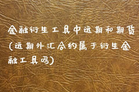 金融衍生工具中远期和期货(远期外汇合约属于衍生金融工具吗)_内盘期货_第1张_期货直播室 金融衍生工具中远期和期货(远期外汇合约属于衍生金融工具吗)_https://www.zghnxxa.com_内盘期货_第1张