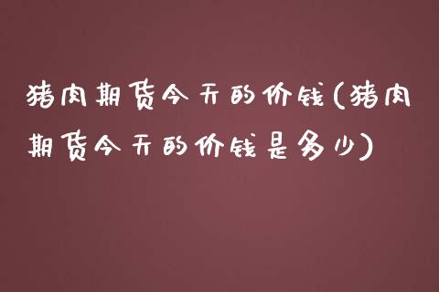 猪肉期货今天的价钱(猪肉期货今天的价钱是多少)_https://www.zghnxxa.com_黄金期货_第1张