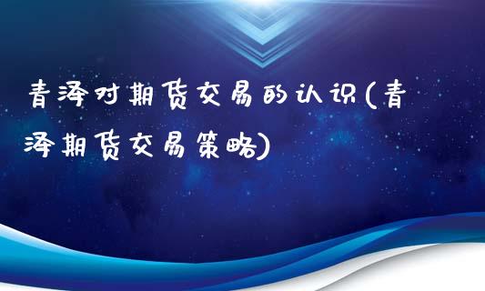 青泽对期货交易的认识(青泽期货交易策略)_内盘期货_第1张_期货直播室 青泽对期货交易的认识(青泽期货交易策略)_https://www.zghnxxa.com_内盘期货_第1张