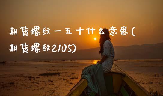 期货螺纹一五十什么意思(期货螺纹2105)_https://www.zghnxxa.com_期货直播室_第1张