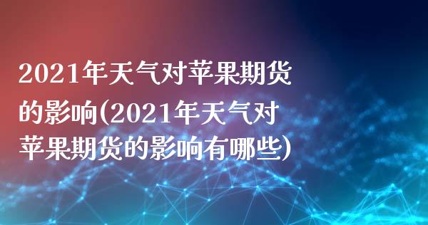 2021年天气对苹果期货的影响(2021年天气对苹果期货的影响有哪些)_https://www.zghnxxa.com_期货直播室_第1张