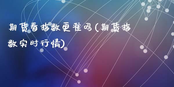 期货看指数更准吗(期货指数实时行情)_https://www.zghnxxa.com_期货直播室_第1张