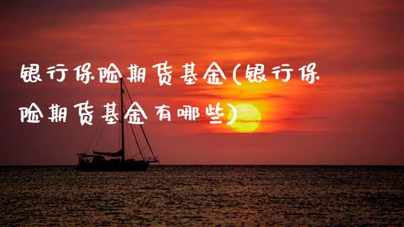 银行保险期货基金(银行保险期货基金有哪些)_https://www.zghnxxa.com_期货直播室_第1张