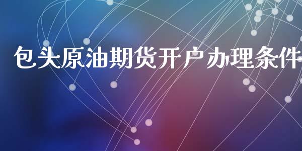包头原油期货开户办理条件_https://www.zghnxxa.com_黄金期货_第1张