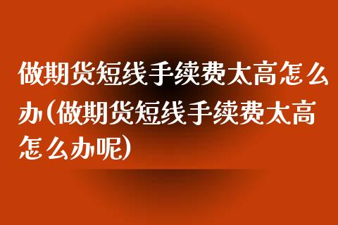 做期货短线手续费太高怎么办(做期货短线手续费太高怎么办呢)_https://www.zghnxxa.com_内盘期货_第1张