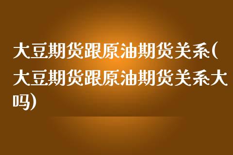 大豆期货跟原油期货关系(大豆期货跟原油期货关系大吗)_https://www.zghnxxa.com_国际期货_第1张